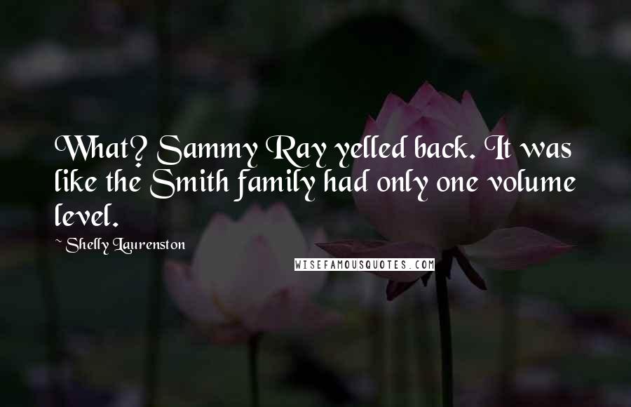 Shelly Laurenston Quotes: What? Sammy Ray yelled back. It was like the Smith family had only one volume level.