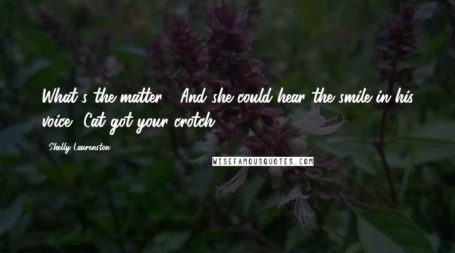 Shelly Laurenston Quotes: What's the matter?" And she could hear the smile in his voice. "Cat got your crotch?
