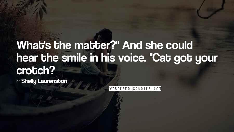 Shelly Laurenston Quotes: What's the matter?" And she could hear the smile in his voice. "Cat got your crotch?