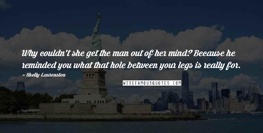 Shelly Laurenston Quotes: Why couldn't she get the man out of her mind? Because he reminded you what that hole between your legs is really for.