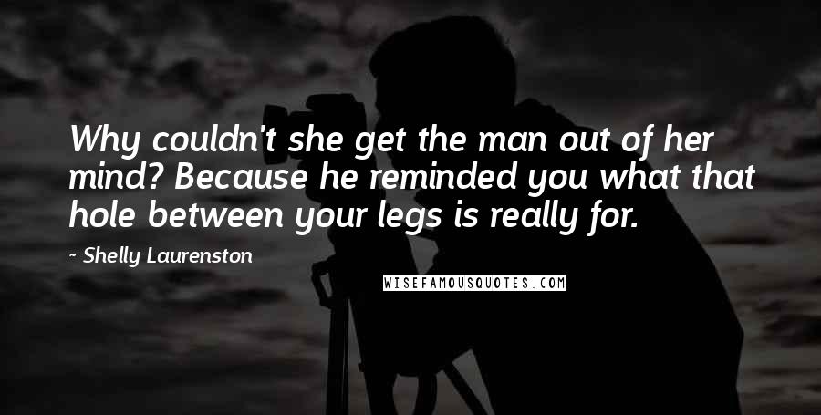 Shelly Laurenston Quotes: Why couldn't she get the man out of her mind? Because he reminded you what that hole between your legs is really for.