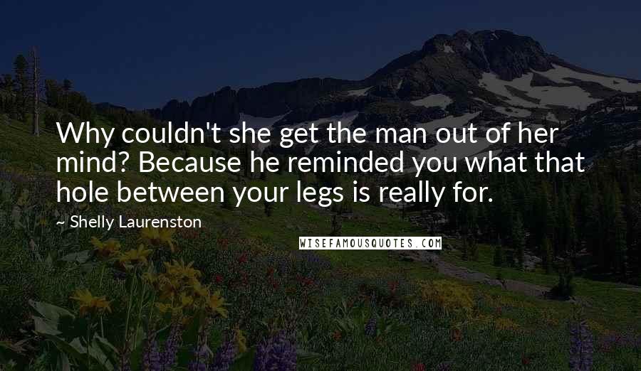 Shelly Laurenston Quotes: Why couldn't she get the man out of her mind? Because he reminded you what that hole between your legs is really for.