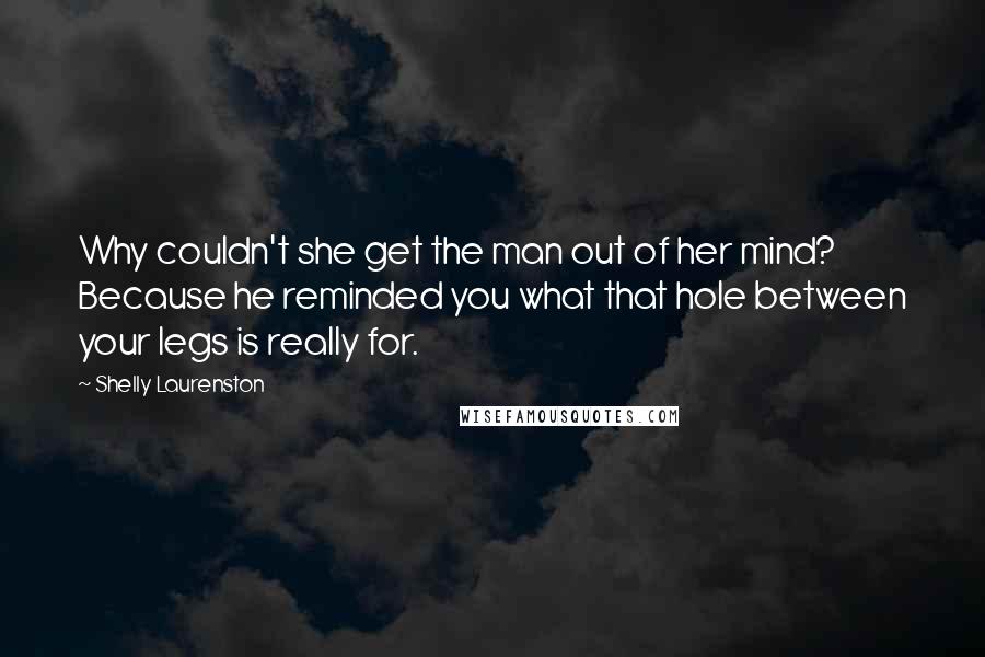 Shelly Laurenston Quotes: Why couldn't she get the man out of her mind? Because he reminded you what that hole between your legs is really for.