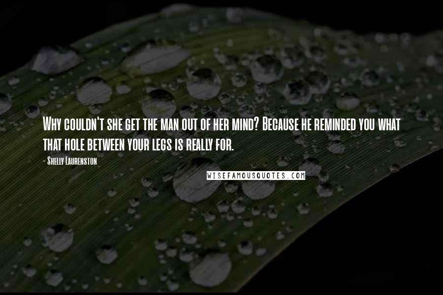 Shelly Laurenston Quotes: Why couldn't she get the man out of her mind? Because he reminded you what that hole between your legs is really for.