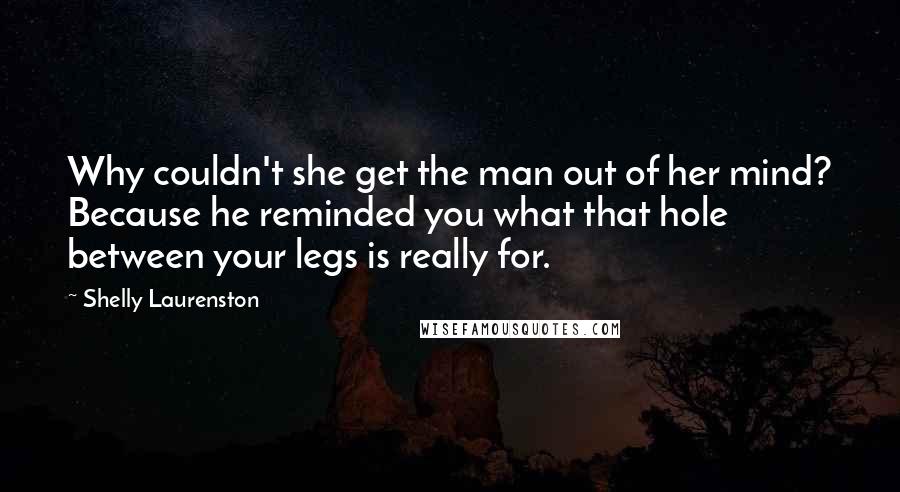 Shelly Laurenston Quotes: Why couldn't she get the man out of her mind? Because he reminded you what that hole between your legs is really for.