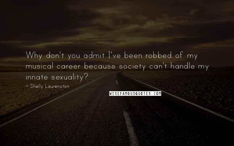 Shelly Laurenston Quotes: Why don't you admit I've been robbed of my musical career because society can't handle my innate sexuality?