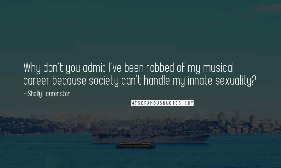 Shelly Laurenston Quotes: Why don't you admit I've been robbed of my musical career because society can't handle my innate sexuality?