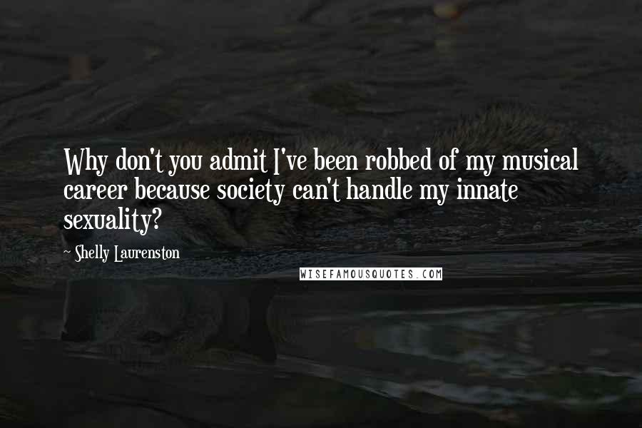 Shelly Laurenston Quotes: Why don't you admit I've been robbed of my musical career because society can't handle my innate sexuality?