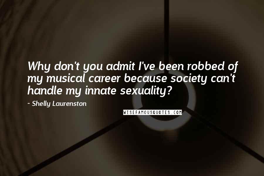 Shelly Laurenston Quotes: Why don't you admit I've been robbed of my musical career because society can't handle my innate sexuality?