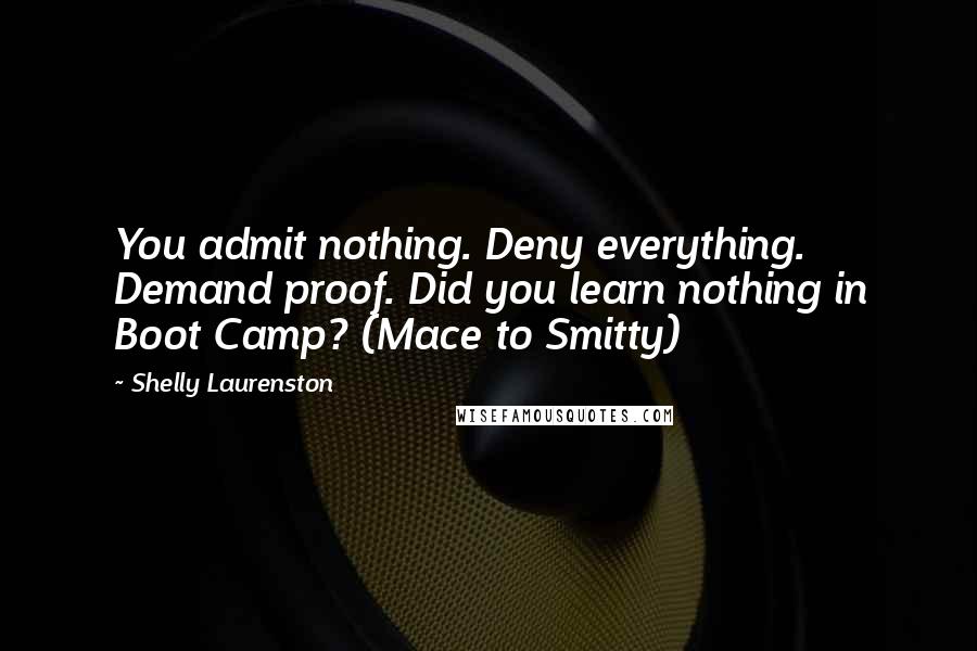Shelly Laurenston Quotes: You admit nothing. Deny everything. Demand proof. Did you learn nothing in Boot Camp? (Mace to Smitty)