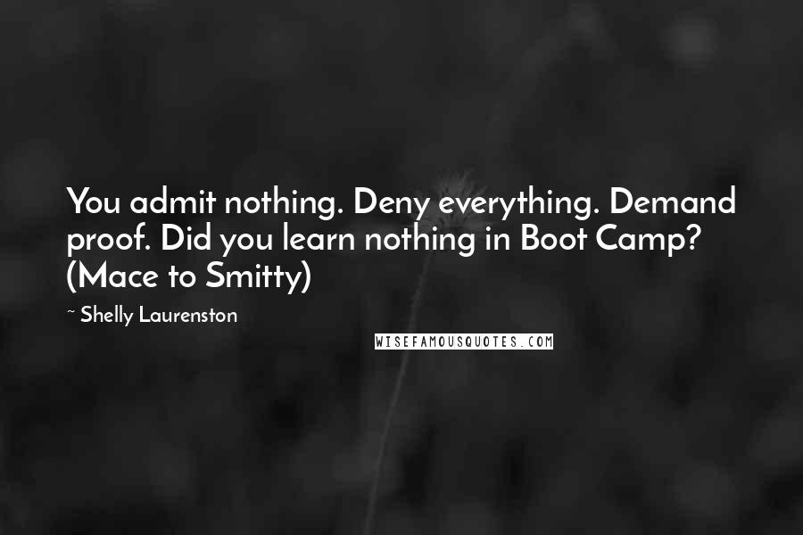 Shelly Laurenston Quotes: You admit nothing. Deny everything. Demand proof. Did you learn nothing in Boot Camp? (Mace to Smitty)