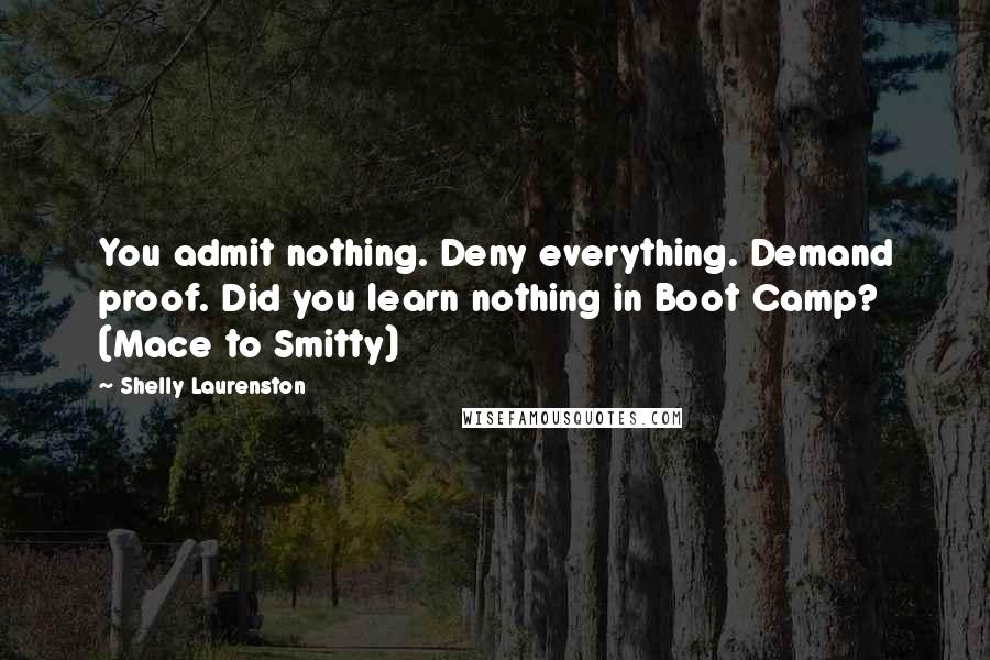 Shelly Laurenston Quotes: You admit nothing. Deny everything. Demand proof. Did you learn nothing in Boot Camp? (Mace to Smitty)