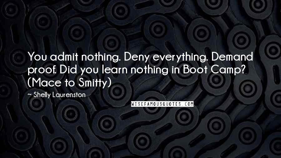 Shelly Laurenston Quotes: You admit nothing. Deny everything. Demand proof. Did you learn nothing in Boot Camp? (Mace to Smitty)