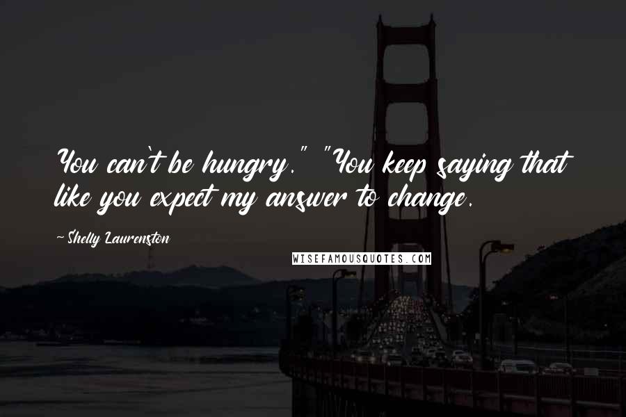 Shelly Laurenston Quotes: You can't be hungry." "You keep saying that like you expect my answer to change.