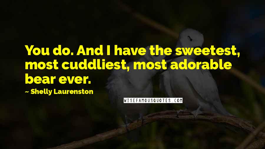 Shelly Laurenston Quotes: You do. And I have the sweetest, most cuddliest, most adorable bear ever.