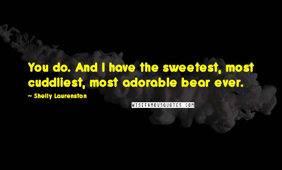 Shelly Laurenston Quotes: You do. And I have the sweetest, most cuddliest, most adorable bear ever.