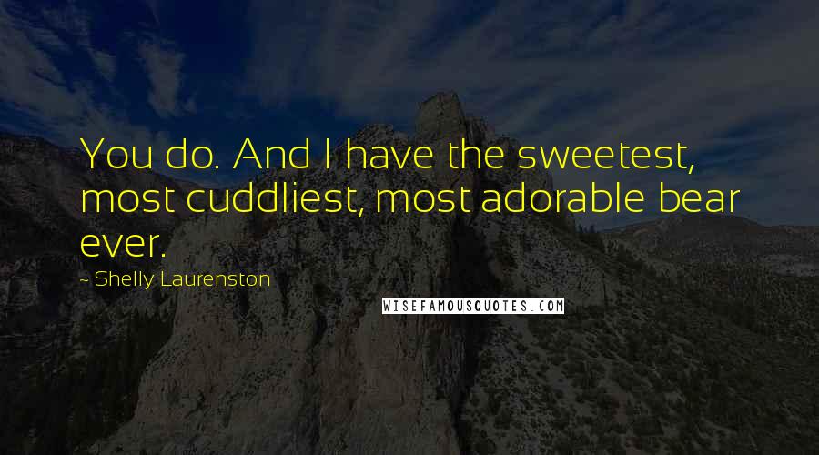 Shelly Laurenston Quotes: You do. And I have the sweetest, most cuddliest, most adorable bear ever.