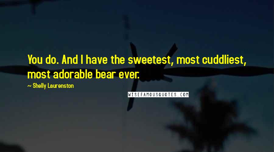 Shelly Laurenston Quotes: You do. And I have the sweetest, most cuddliest, most adorable bear ever.