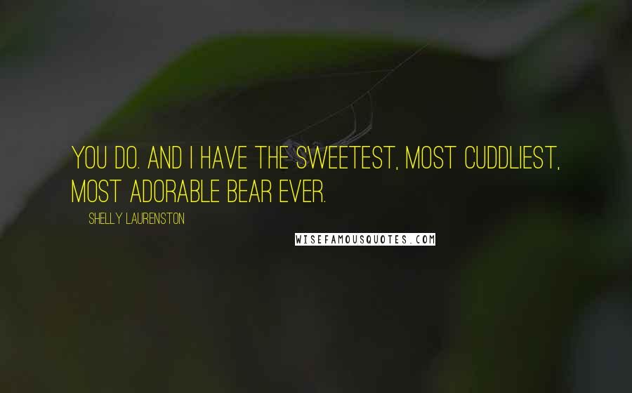 Shelly Laurenston Quotes: You do. And I have the sweetest, most cuddliest, most adorable bear ever.