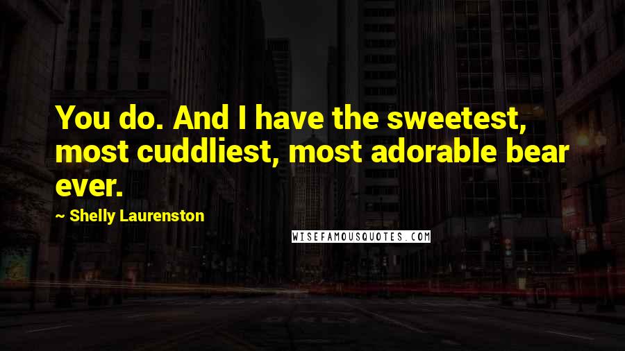 Shelly Laurenston Quotes: You do. And I have the sweetest, most cuddliest, most adorable bear ever.