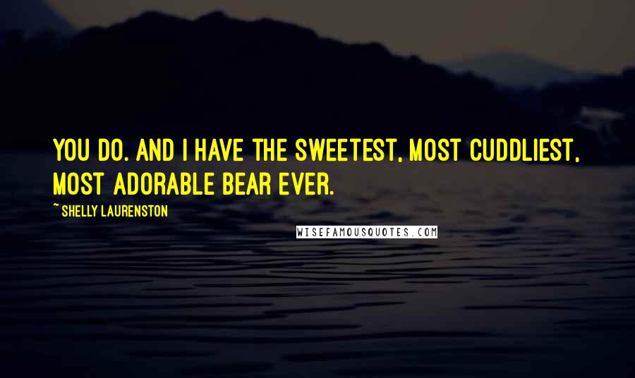 Shelly Laurenston Quotes: You do. And I have the sweetest, most cuddliest, most adorable bear ever.