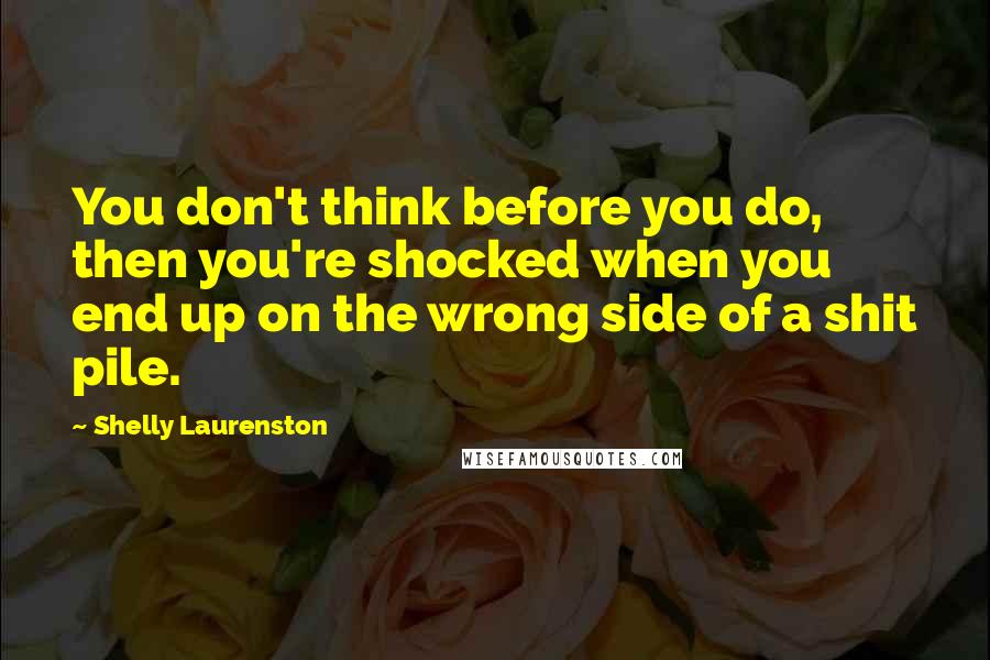 Shelly Laurenston Quotes: You don't think before you do, then you're shocked when you end up on the wrong side of a shit pile.