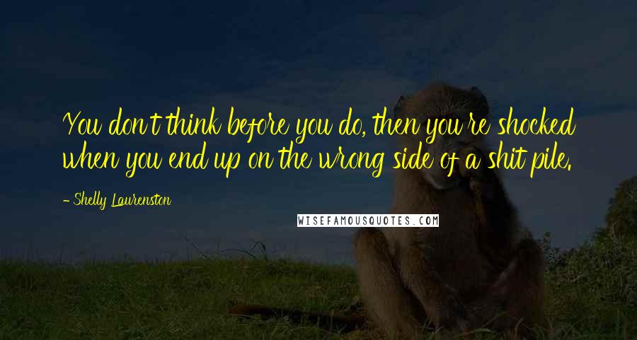 Shelly Laurenston Quotes: You don't think before you do, then you're shocked when you end up on the wrong side of a shit pile.