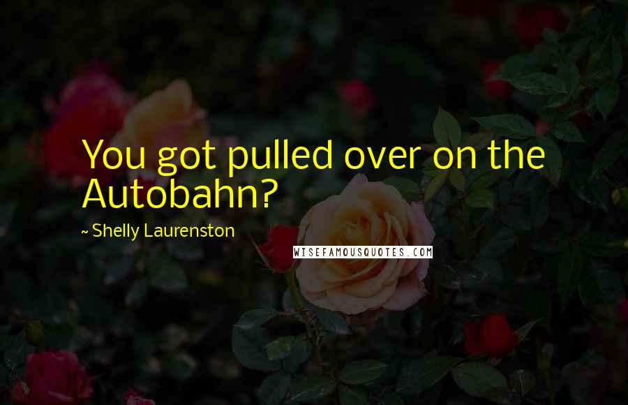 Shelly Laurenston Quotes: You got pulled over on the Autobahn?