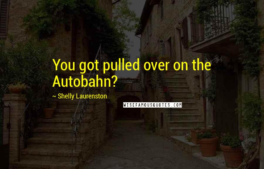 Shelly Laurenston Quotes: You got pulled over on the Autobahn?