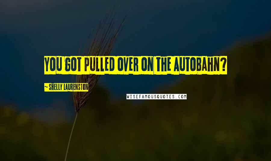 Shelly Laurenston Quotes: You got pulled over on the Autobahn?