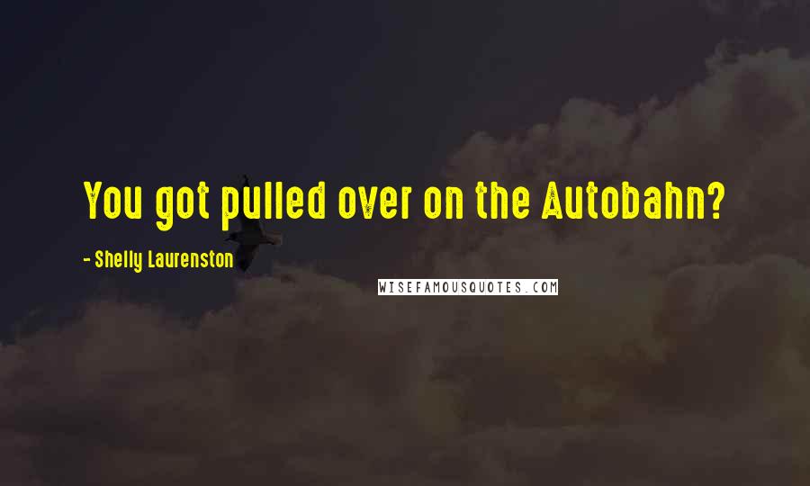 Shelly Laurenston Quotes: You got pulled over on the Autobahn?