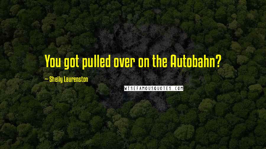 Shelly Laurenston Quotes: You got pulled over on the Autobahn?