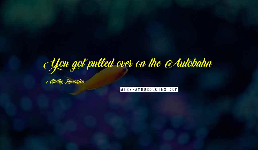 Shelly Laurenston Quotes: You got pulled over on the Autobahn?