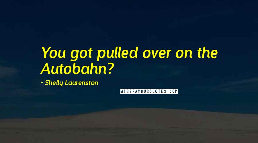 Shelly Laurenston Quotes: You got pulled over on the Autobahn?