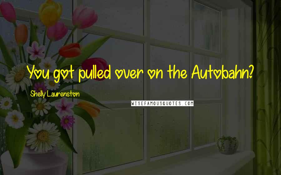 Shelly Laurenston Quotes: You got pulled over on the Autobahn?