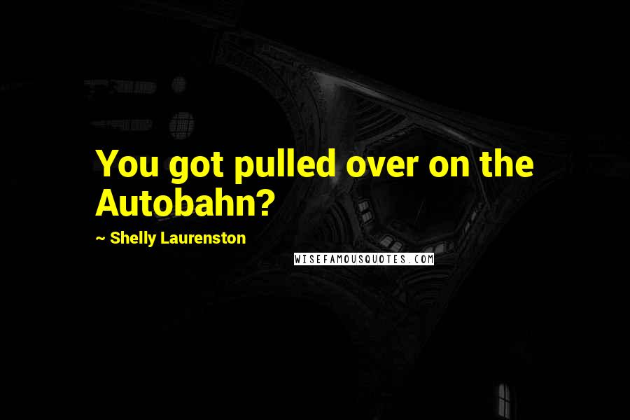 Shelly Laurenston Quotes: You got pulled over on the Autobahn?