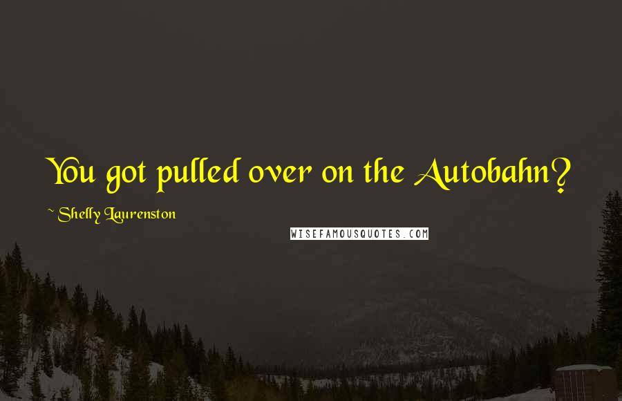 Shelly Laurenston Quotes: You got pulled over on the Autobahn?