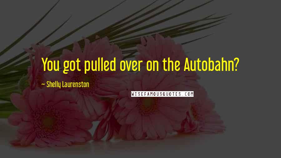 Shelly Laurenston Quotes: You got pulled over on the Autobahn?