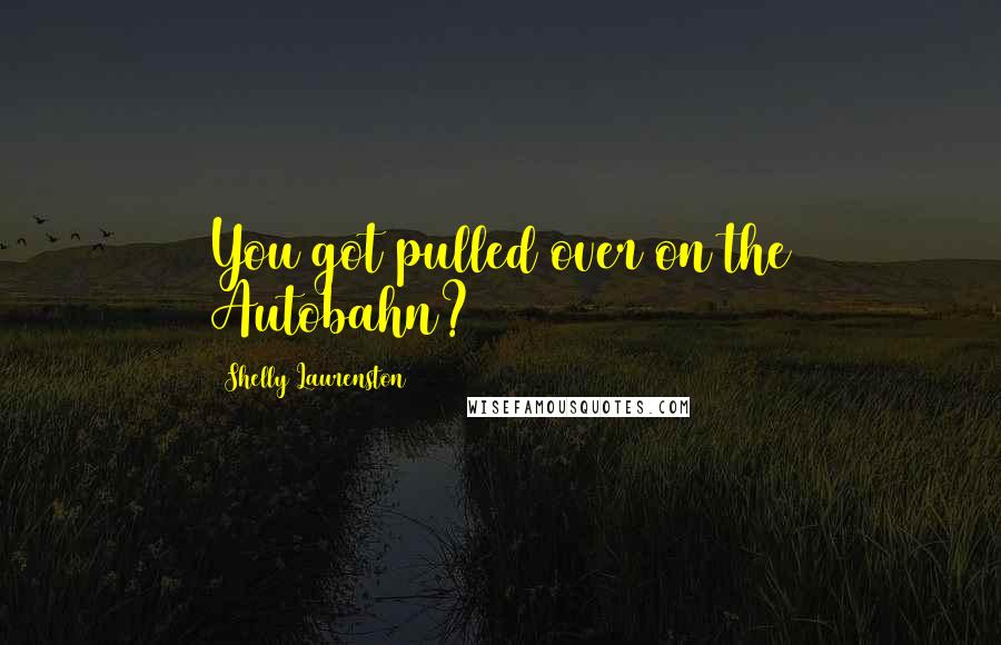 Shelly Laurenston Quotes: You got pulled over on the Autobahn?