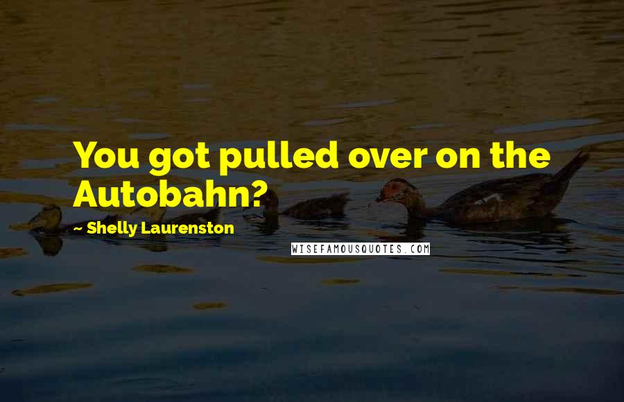 Shelly Laurenston Quotes: You got pulled over on the Autobahn?