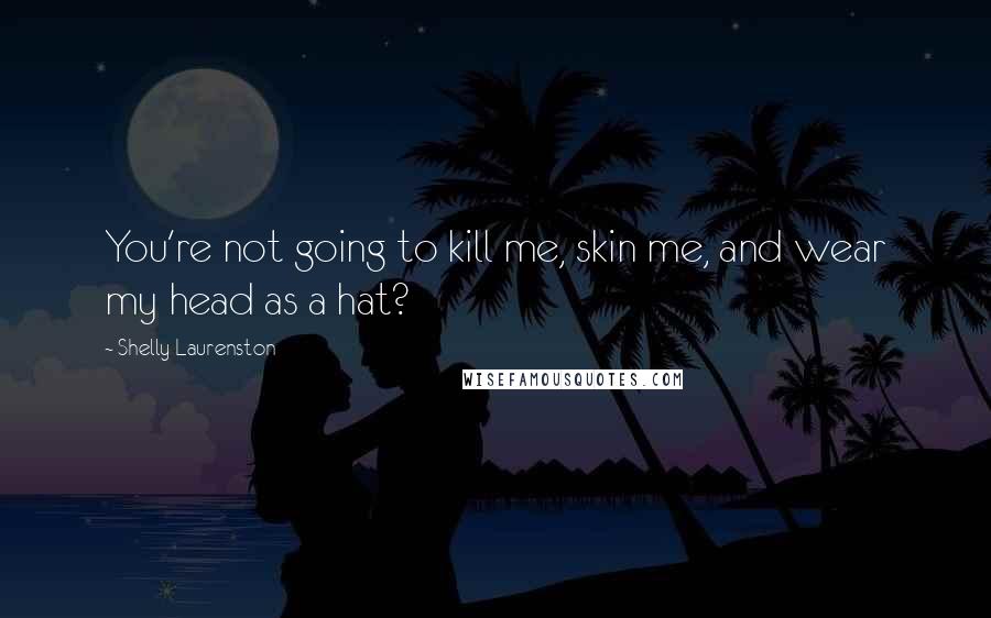 Shelly Laurenston Quotes: You're not going to kill me, skin me, and wear my head as a hat?