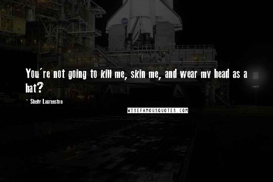 Shelly Laurenston Quotes: You're not going to kill me, skin me, and wear my head as a hat?
