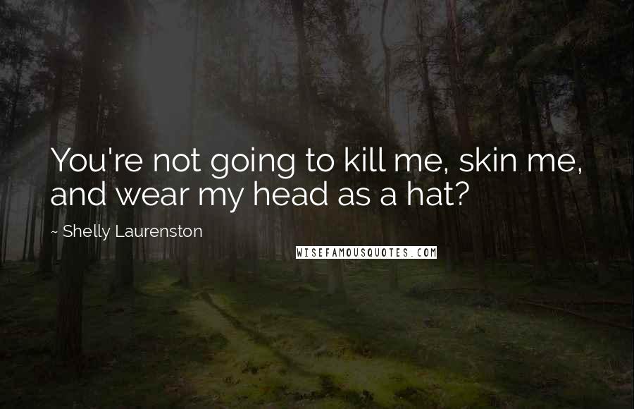 Shelly Laurenston Quotes: You're not going to kill me, skin me, and wear my head as a hat?
