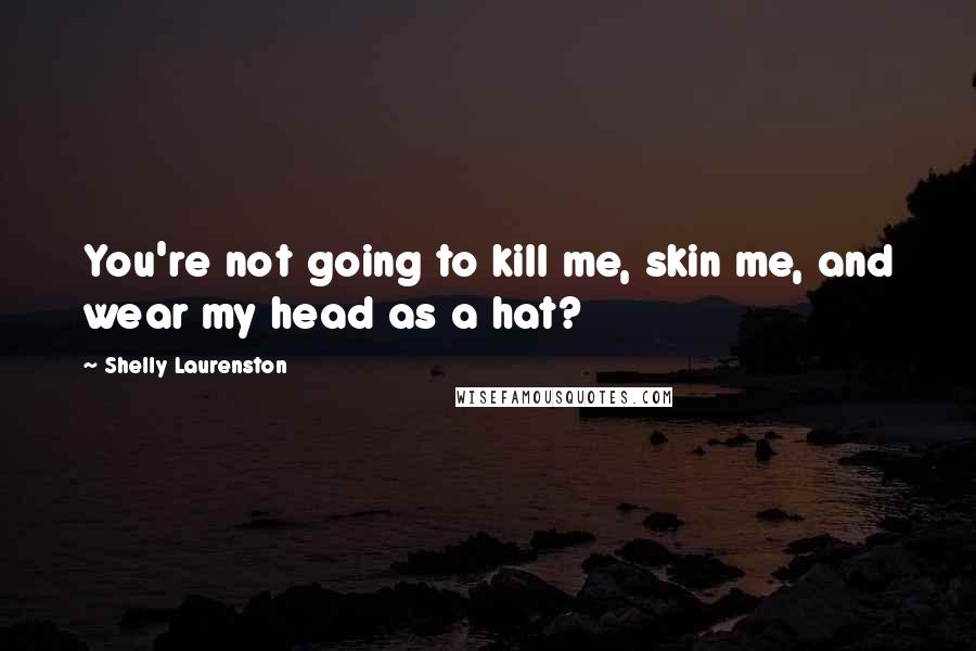 Shelly Laurenston Quotes: You're not going to kill me, skin me, and wear my head as a hat?