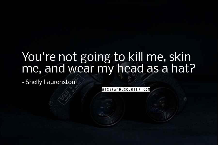 Shelly Laurenston Quotes: You're not going to kill me, skin me, and wear my head as a hat?