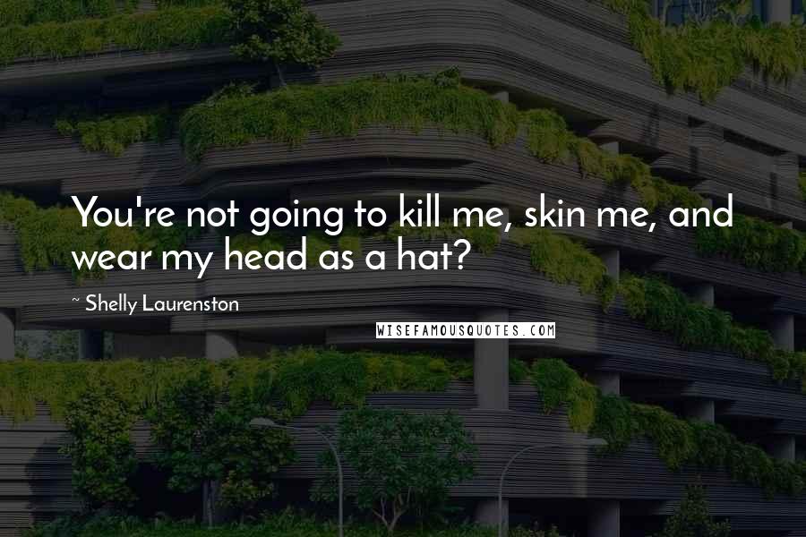 Shelly Laurenston Quotes: You're not going to kill me, skin me, and wear my head as a hat?