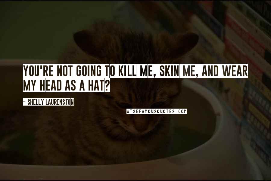 Shelly Laurenston Quotes: You're not going to kill me, skin me, and wear my head as a hat?