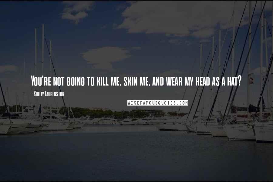 Shelly Laurenston Quotes: You're not going to kill me, skin me, and wear my head as a hat?