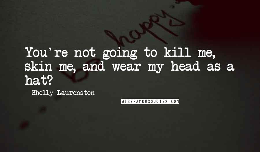 Shelly Laurenston Quotes: You're not going to kill me, skin me, and wear my head as a hat?