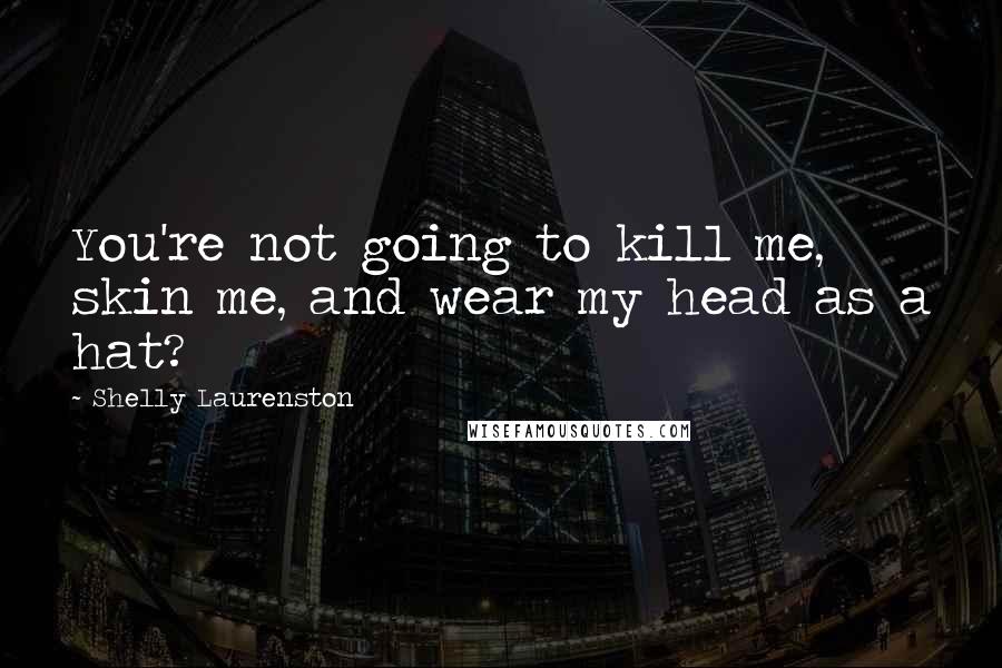 Shelly Laurenston Quotes: You're not going to kill me, skin me, and wear my head as a hat?